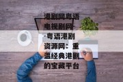 港剧网粤语电视剧网--粤语港剧资源网：重温经典港剧的宝藏平台