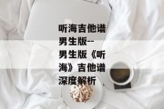 听海吉他谱男生版--男生版《听海》吉他谱深度解析