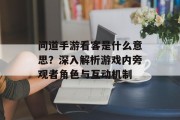 问道手游看客是什么意思？深入解析游戏内旁观者角色与互动机制