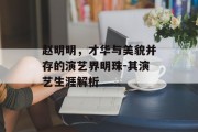 赵明明，才华与美貌并存的演艺界明珠-其演艺生涯解析
