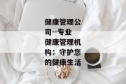 健康管理公司--专业健康管理机构：守护您的健康生活