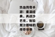 热血传奇手游：重温经典，再战沙巴克，体验原汁原味的传奇世界