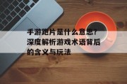 手游跑片是什么意思？深度解析游戏术语背后的含义与玩法