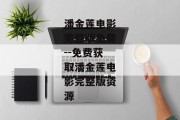 潘金莲电影完整版免费--免费获取潘金莲电影完整版资源