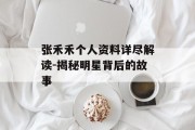 张禾禾个人资料详尽解读-揭秘明星背后的故事