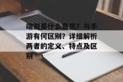 端游是什么意思？与手游有何区别？详细解析两者的定义、特点及区别