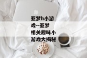 亚梦h小游戏--亚梦相关趣味小游戏大揭秘