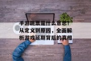 手游跳票是什么意思？从定义到原因，全面解析游戏延期背后的真相