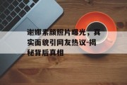 谢娜素颜照片曝光，真实面貌引网友热议-揭秘背后真相
