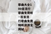 歌曲大全100首流行歌曲免费听--百首流行歌曲免费畅听资源全揭秘