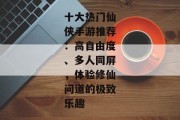 十大热门仙侠手游推荐：高自由度、多人同屏，体验修仙问道的极致乐趣