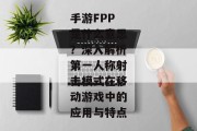 手游FPP是什么意思？深入解析第一人称射击模式在移动游戏中的应用与特点