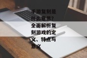 手游复刻是什么意思？全面解析复刻游戏的定义、特点与意义