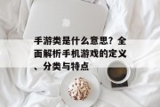 手游类是什么意思？全面解析手机游戏的定义、分类与特点