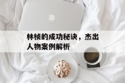 林桢的成功秘诀，杰出人物案例解析