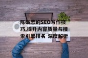 陈砺志的SEO写作技巧,提升内容质量与搜索引擎排名-深度解析