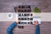 手游CS是什么意思？深入解析手机版反恐精英的玩法与特色