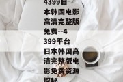 4399日本韩国电影高清完整版免费--4399平台日本韩国高清完整版电影免费资源探秘