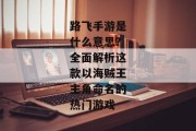 路飞手游是什么意思？全面解析这款以海贼王主角命名的热门游戏