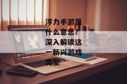 浮力手游是什么意思？深入解读这一新兴游戏类型