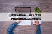 崔曼莉演员，演艺生涯的精彩瞬间与成就解析