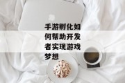手游孵化如何帮助开发者实现游戏梦想