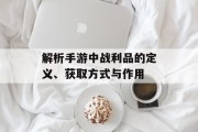 解析手游中战利品的定义、获取方式与作用