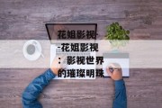 花姐影视--花姐影视：影视世界的璀璨明珠