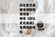 你比星光美丽电视剧免费观看--畅享《你比星光美丽》免费观剧体验