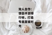 双人合作：情侣手游排行榜，打造专属甜蜜时光