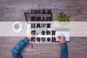 DNF手游震撼上线：经典IP重燃，全新冒险等你来战！