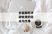 全面解析手游收录的定义与作用