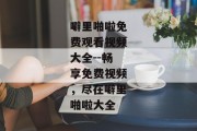 噼里啪啦免费观看视频大全--畅享免费视频，尽在噼里啪啦大全