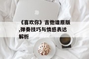 《喜欢你》吉他谱原版,弹奏技巧与情感表达解析