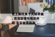 史上最优美十大钢琴曲, 浪漫旋律与情感共鸣-音乐鉴赏指南