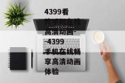 4399看片手机在线高清动画--4399手机在线畅享高清动画体验