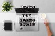 丁香花在线视频完整版--丁香花在线完整视频资源全解析