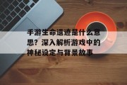 手游生命遗迹是什么意思？深入解析游戏中的神秘设定与背景故事