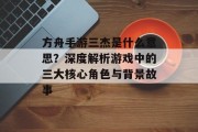 方舟手游三杰是什么意思？深度解析游戏中的三大核心角色与背景故事