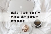 孙淳：中国影视界的杰出代表-演艺成就与艺术风格解析
