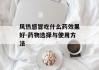 风热感冒吃什么药效果好-药物选择与使用方法