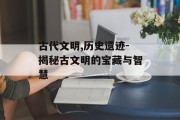 古代文明,历史遗迹-揭秘古文明的宝藏与智慧