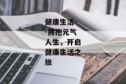健康生活--拥抱元气人生，开启健康生活之旅