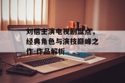 刘蓓主演电视剧盘点，经典角色与演技巅峰之作-作品解析
