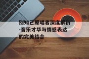 别知己原唱者深度解析-音乐才华与情感表达的完美结合
