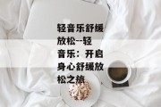 轻音乐舒缓放松--轻音乐：开启身心舒缓放松之旅