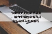 节奏感十足的动感歌曲，活力生活的必备良药-音乐选择与影响解析