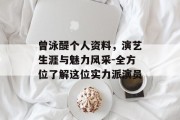 曾泳醍个人资料，演艺生涯与魅力风采-全方位了解这位实力派演员