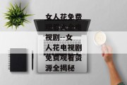 女人花免费观看大全电视剧--女人花电视剧免费观看资源全揭秘
