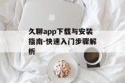 久聊app下载与安装指南-快速入门步骤解析